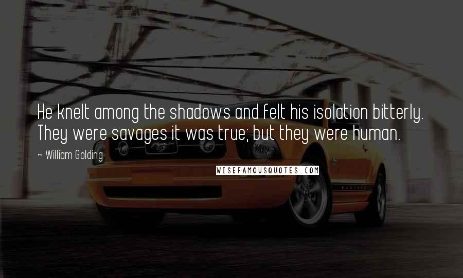 William Golding Quotes: He knelt among the shadows and felt his isolation bitterly. They were savages it was true; but they were human.