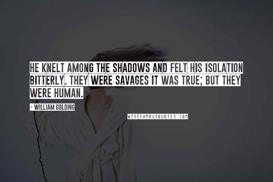 William Golding Quotes: He knelt among the shadows and felt his isolation bitterly. They were savages it was true; but they were human.
