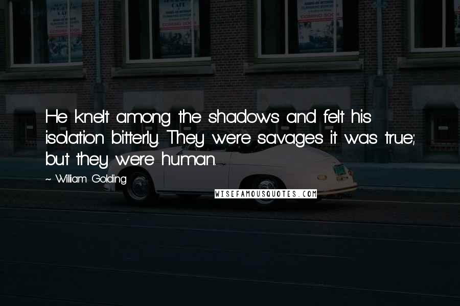 William Golding Quotes: He knelt among the shadows and felt his isolation bitterly. They were savages it was true; but they were human.