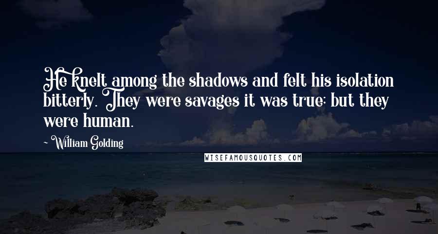 William Golding Quotes: He knelt among the shadows and felt his isolation bitterly. They were savages it was true; but they were human.