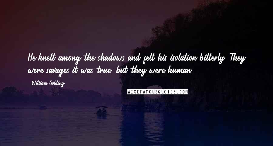 William Golding Quotes: He knelt among the shadows and felt his isolation bitterly. They were savages it was true; but they were human.