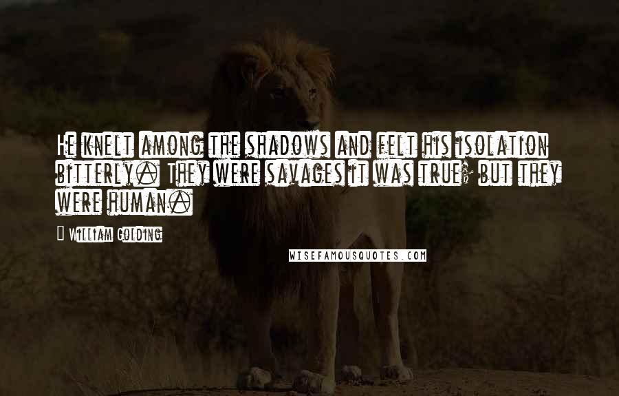 William Golding Quotes: He knelt among the shadows and felt his isolation bitterly. They were savages it was true; but they were human.