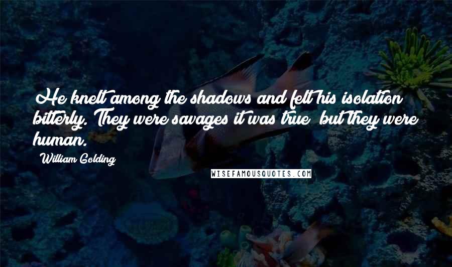 William Golding Quotes: He knelt among the shadows and felt his isolation bitterly. They were savages it was true; but they were human.