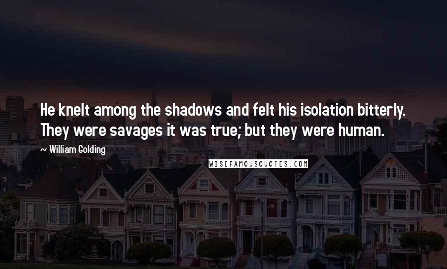 William Golding Quotes: He knelt among the shadows and felt his isolation bitterly. They were savages it was true; but they were human.