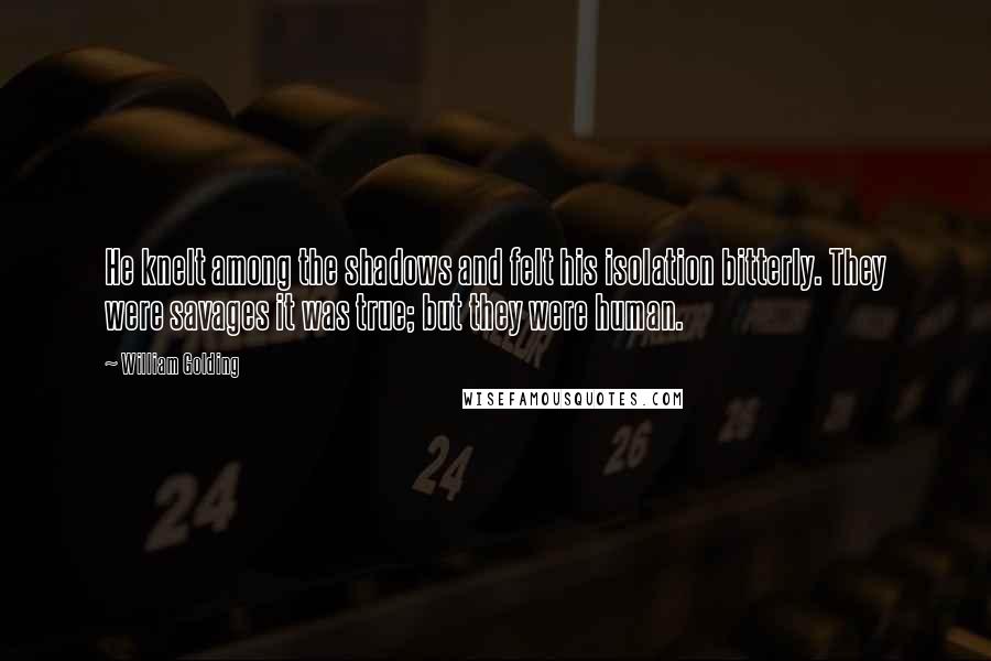 William Golding Quotes: He knelt among the shadows and felt his isolation bitterly. They were savages it was true; but they were human.