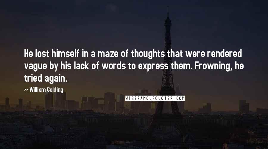 William Golding Quotes: He lost himself in a maze of thoughts that were rendered vague by his lack of words to express them. Frowning, he tried again.