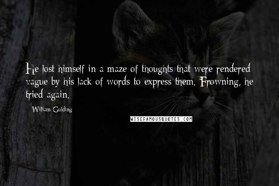 William Golding Quotes: He lost himself in a maze of thoughts that were rendered vague by his lack of words to express them. Frowning, he tried again.