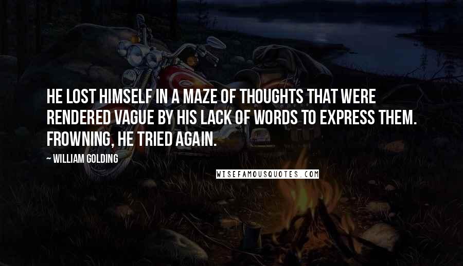 William Golding Quotes: He lost himself in a maze of thoughts that were rendered vague by his lack of words to express them. Frowning, he tried again.