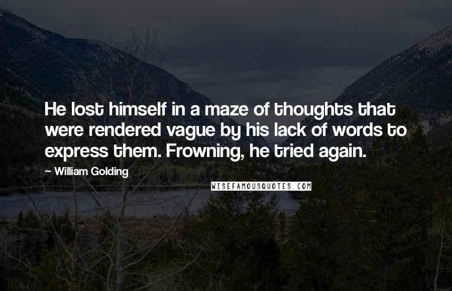 William Golding Quotes: He lost himself in a maze of thoughts that were rendered vague by his lack of words to express them. Frowning, he tried again.