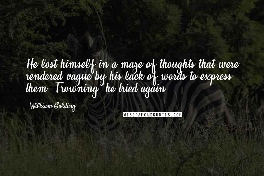 William Golding Quotes: He lost himself in a maze of thoughts that were rendered vague by his lack of words to express them. Frowning, he tried again.