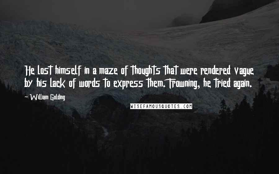 William Golding Quotes: He lost himself in a maze of thoughts that were rendered vague by his lack of words to express them. Frowning, he tried again.