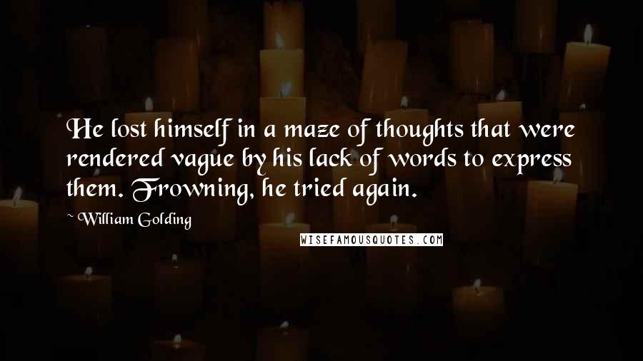 William Golding Quotes: He lost himself in a maze of thoughts that were rendered vague by his lack of words to express them. Frowning, he tried again.