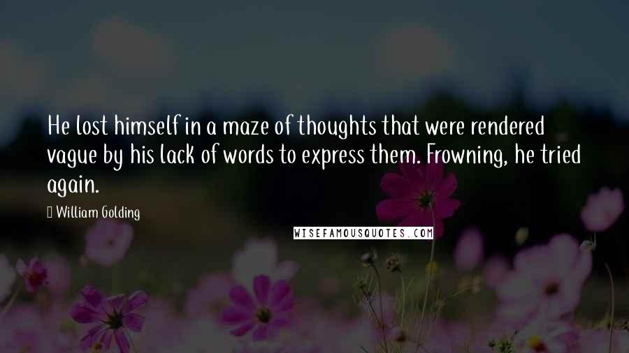 William Golding Quotes: He lost himself in a maze of thoughts that were rendered vague by his lack of words to express them. Frowning, he tried again.