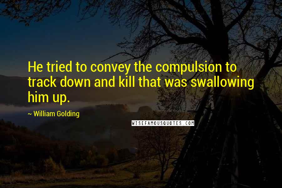 William Golding Quotes: He tried to convey the compulsion to track down and kill that was swallowing him up.