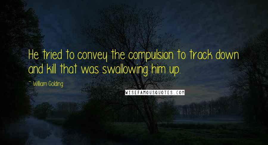 William Golding Quotes: He tried to convey the compulsion to track down and kill that was swallowing him up.