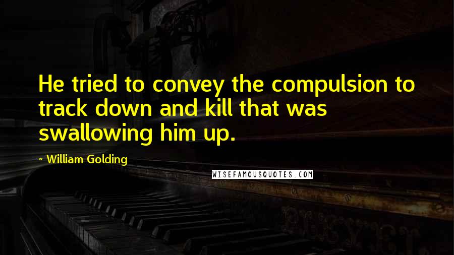 William Golding Quotes: He tried to convey the compulsion to track down and kill that was swallowing him up.