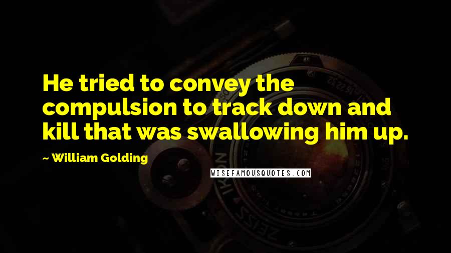 William Golding Quotes: He tried to convey the compulsion to track down and kill that was swallowing him up.