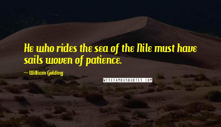 William Golding Quotes: He who rides the sea of the Nile must have sails woven of patience.