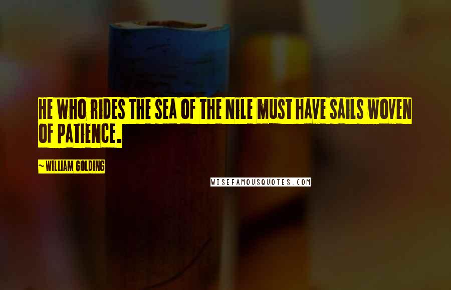 William Golding Quotes: He who rides the sea of the Nile must have sails woven of patience.