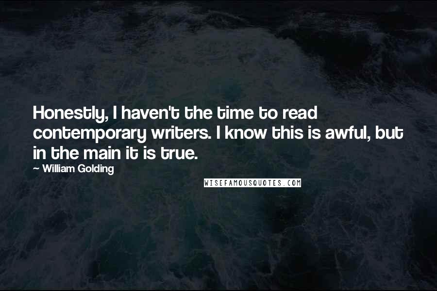 William Golding Quotes: Honestly, I haven't the time to read contemporary writers. I know this is awful, but in the main it is true.