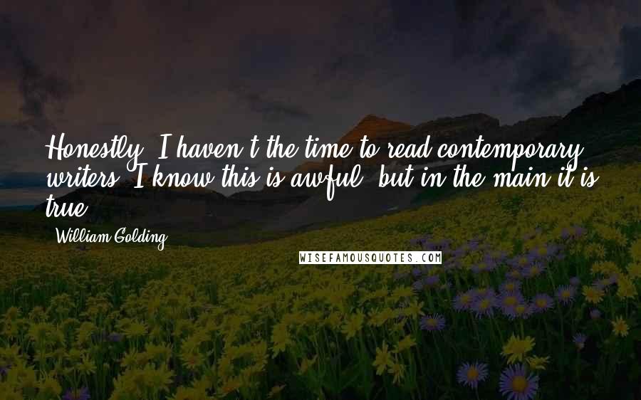 William Golding Quotes: Honestly, I haven't the time to read contemporary writers. I know this is awful, but in the main it is true.