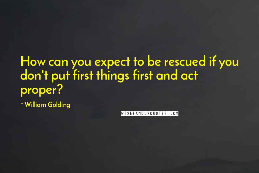 William Golding Quotes: How can you expect to be rescued if you don't put first things first and act proper?