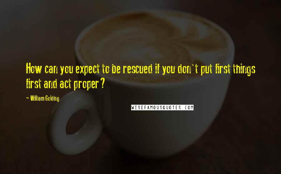 William Golding Quotes: How can you expect to be rescued if you don't put first things first and act proper?