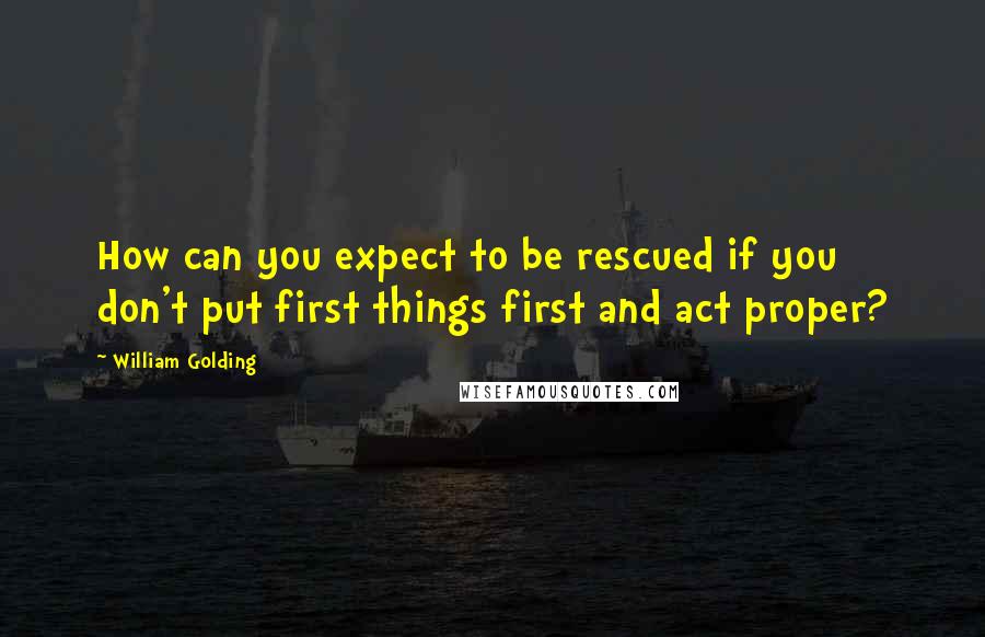 William Golding Quotes: How can you expect to be rescued if you don't put first things first and act proper?