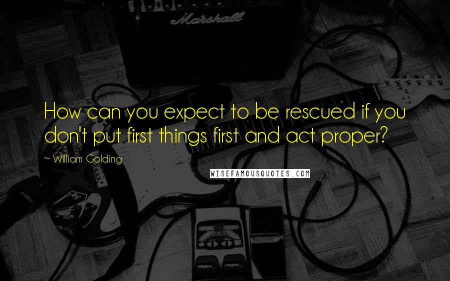 William Golding Quotes: How can you expect to be rescued if you don't put first things first and act proper?