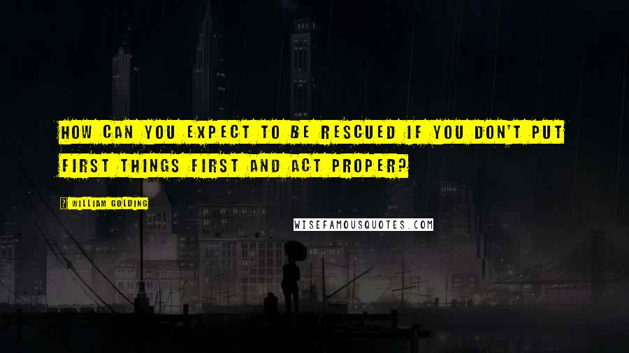 William Golding Quotes: How can you expect to be rescued if you don't put first things first and act proper?