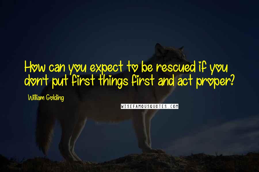 William Golding Quotes: How can you expect to be rescued if you don't put first things first and act proper?