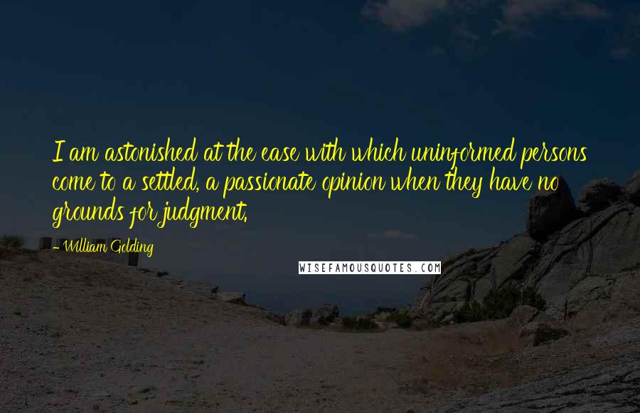 William Golding Quotes: I am astonished at the ease with which uninformed persons come to a settled, a passionate opinion when they have no grounds for judgment.