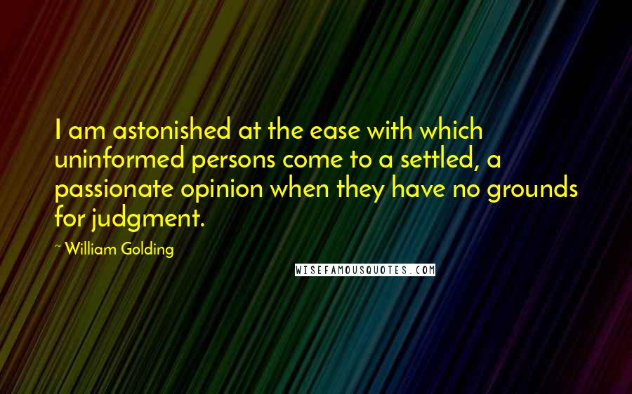 William Golding Quotes: I am astonished at the ease with which uninformed persons come to a settled, a passionate opinion when they have no grounds for judgment.