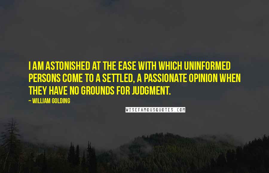 William Golding Quotes: I am astonished at the ease with which uninformed persons come to a settled, a passionate opinion when they have no grounds for judgment.