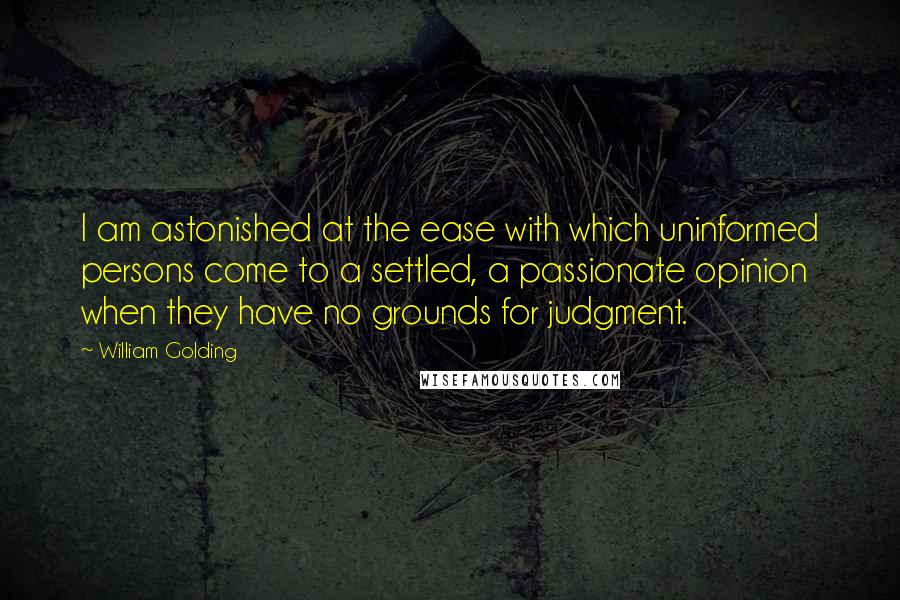 William Golding Quotes: I am astonished at the ease with which uninformed persons come to a settled, a passionate opinion when they have no grounds for judgment.