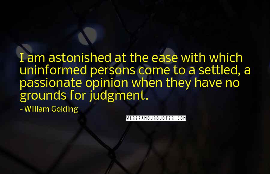 William Golding Quotes: I am astonished at the ease with which uninformed persons come to a settled, a passionate opinion when they have no grounds for judgment.