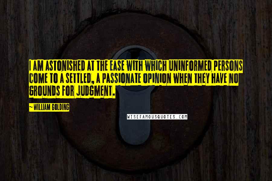 William Golding Quotes: I am astonished at the ease with which uninformed persons come to a settled, a passionate opinion when they have no grounds for judgment.