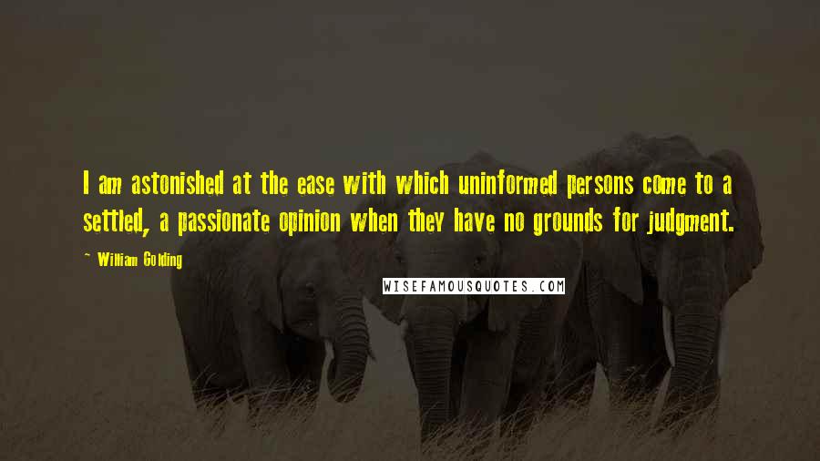 William Golding Quotes: I am astonished at the ease with which uninformed persons come to a settled, a passionate opinion when they have no grounds for judgment.