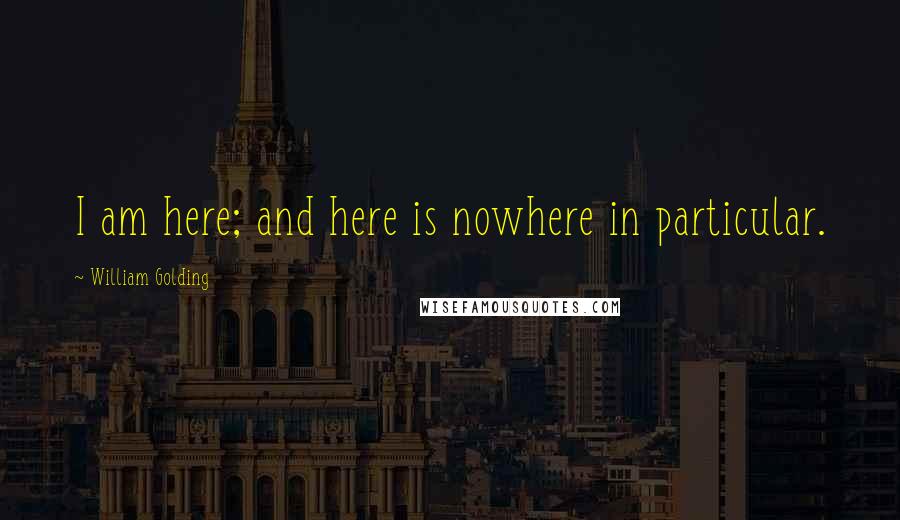William Golding Quotes: I am here; and here is nowhere in particular.