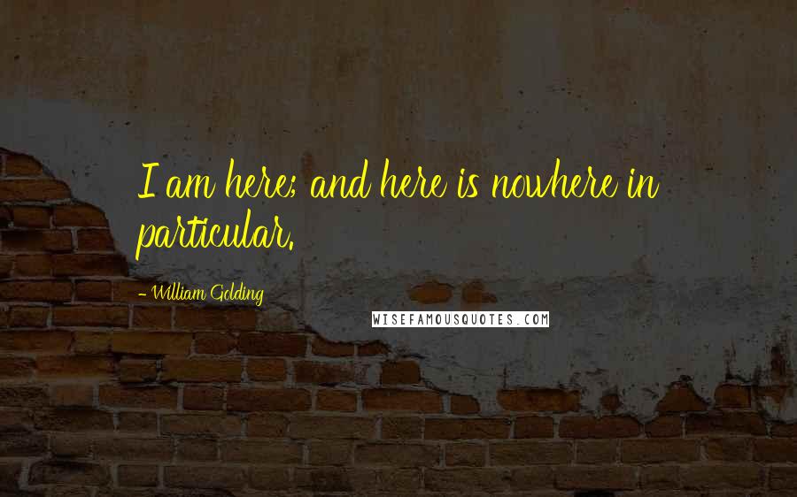 William Golding Quotes: I am here; and here is nowhere in particular.