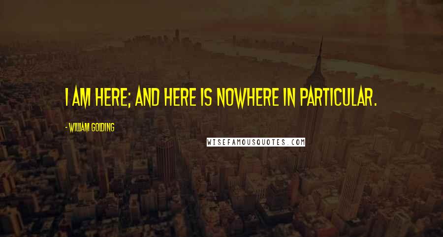 William Golding Quotes: I am here; and here is nowhere in particular.
