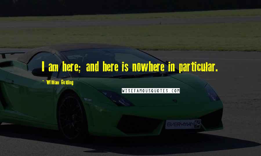William Golding Quotes: I am here; and here is nowhere in particular.