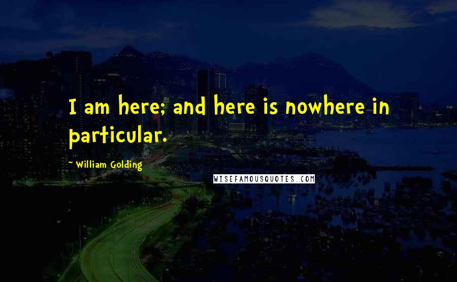 William Golding Quotes: I am here; and here is nowhere in particular.