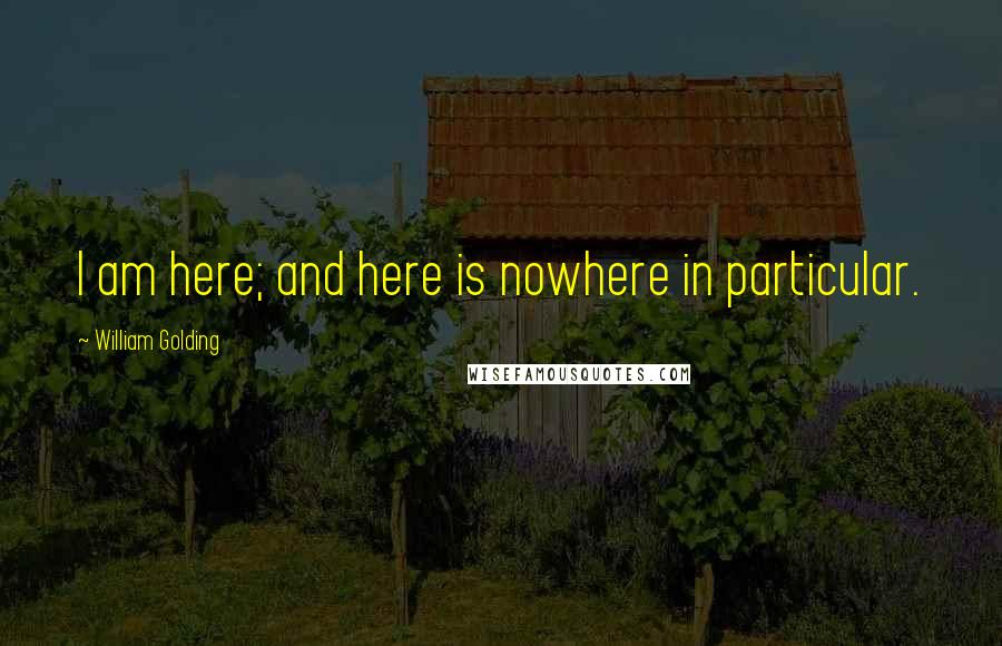 William Golding Quotes: I am here; and here is nowhere in particular.