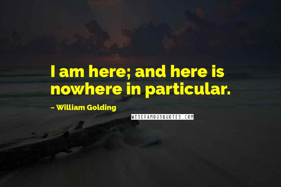 William Golding Quotes: I am here; and here is nowhere in particular.