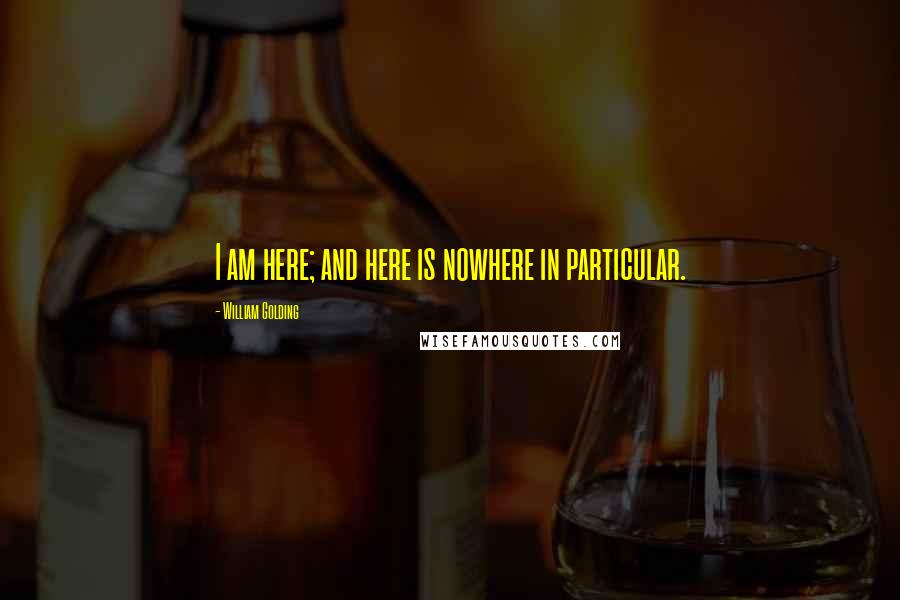 William Golding Quotes: I am here; and here is nowhere in particular.