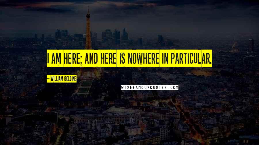 William Golding Quotes: I am here; and here is nowhere in particular.