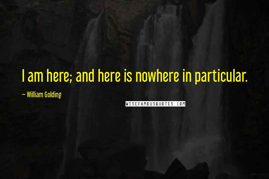 William Golding Quotes: I am here; and here is nowhere in particular.