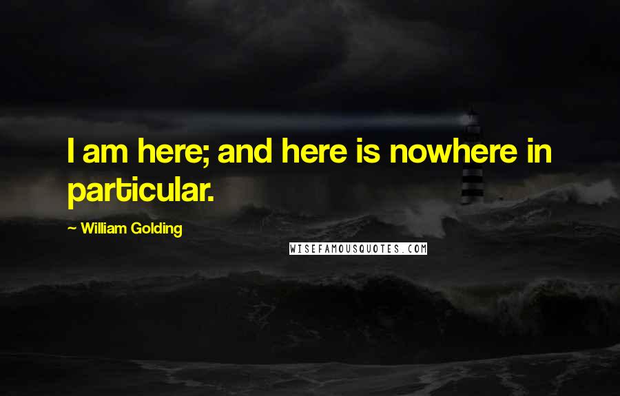 William Golding Quotes: I am here; and here is nowhere in particular.