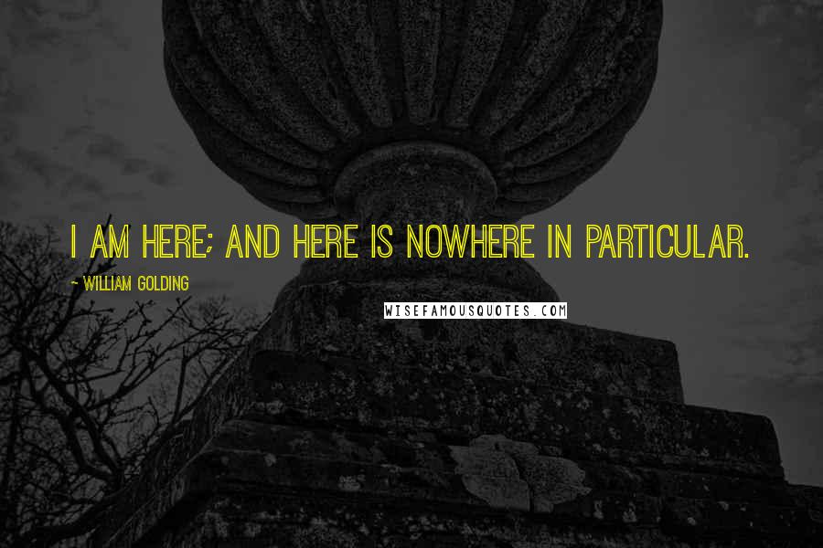 William Golding Quotes: I am here; and here is nowhere in particular.